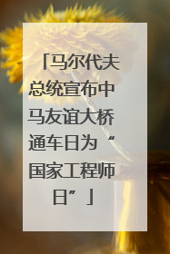 马尔代夫总统宣布中马友谊大桥通车日为“国家工程师日”